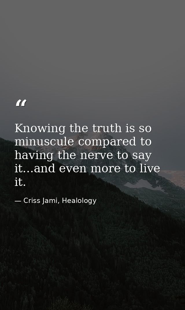 Knowing the truth is so minuscule compared to having the nerve to say it...and even more to live it. — Criss Jami, Healology