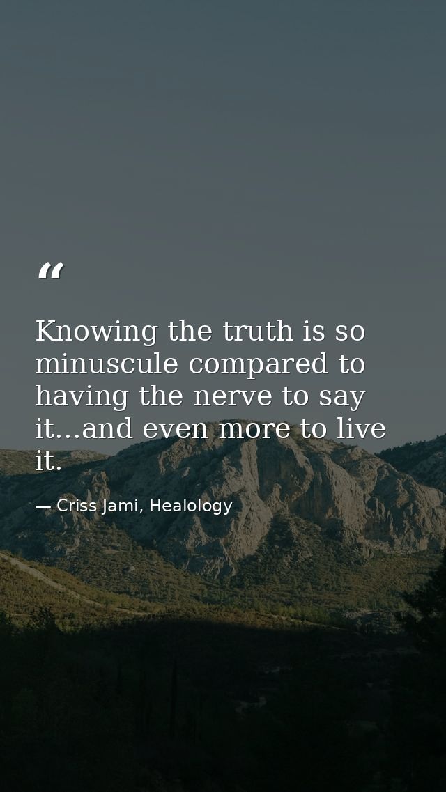 Knowing the truth is so minuscule compared to having the nerve to say it...and even more to live it. — Criss Jami, Healology