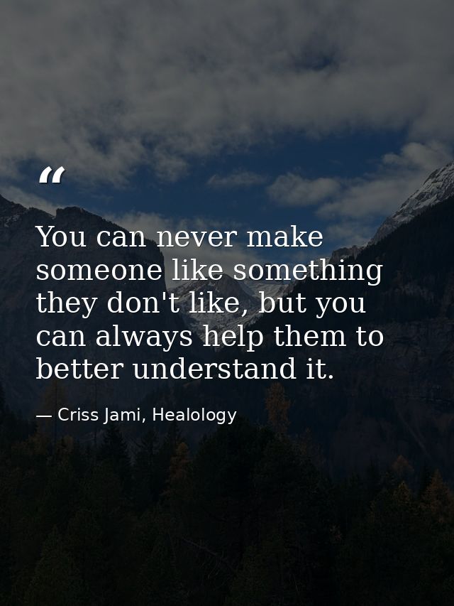 You can never make someone like something they don't like, but you can always help them to better understand it. — Criss Jami, Healology