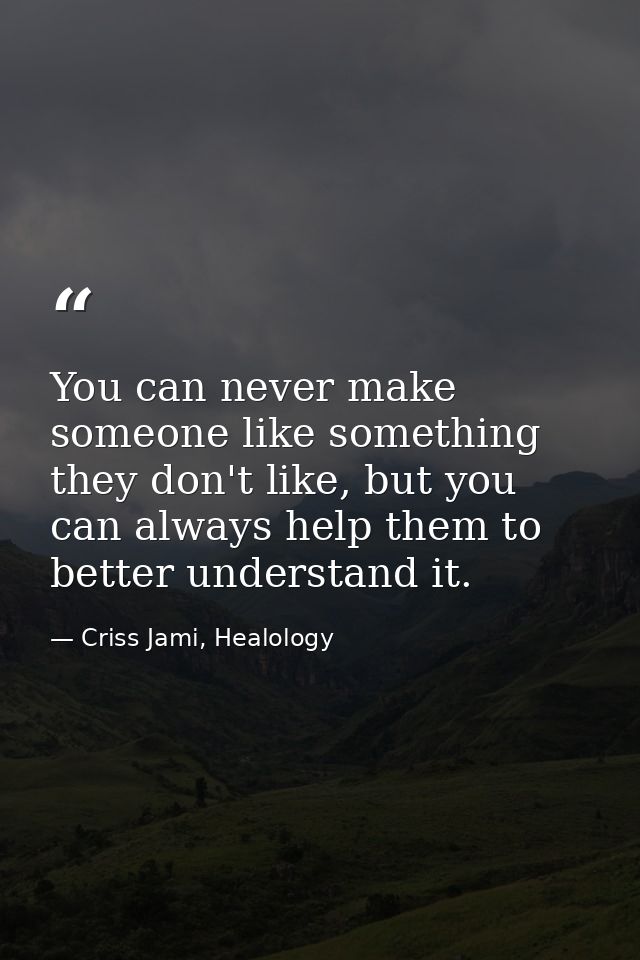 You can never make someone like something they don't like, but you can always help them to better understand it. — Criss Jami, Healology