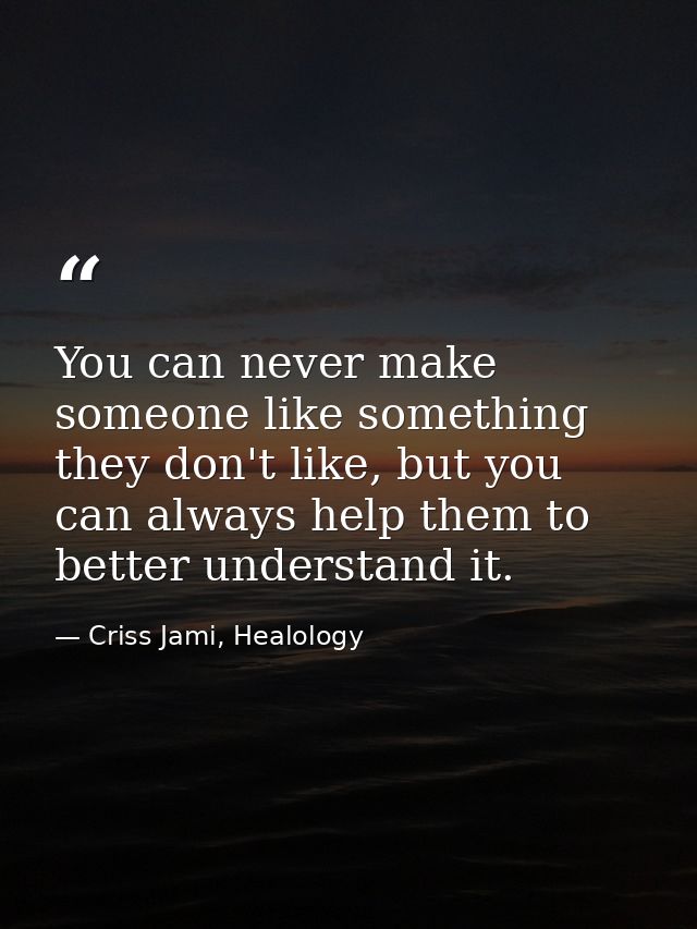 You can never make someone like something they don't like, but you can always help them to better understand it. — Criss Jami, Healology