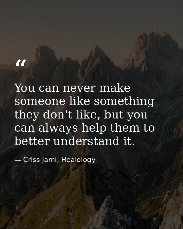 You can never make someone like something they don't like, but you can always help them to better understand it. — Criss Jami, Healology
