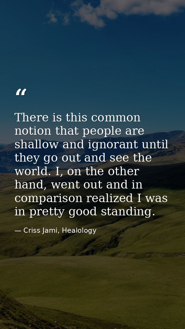 There is this common notion that people are shallow and ignorant until they go out and see the world. I, on the other ha — Criss Jami, Healology