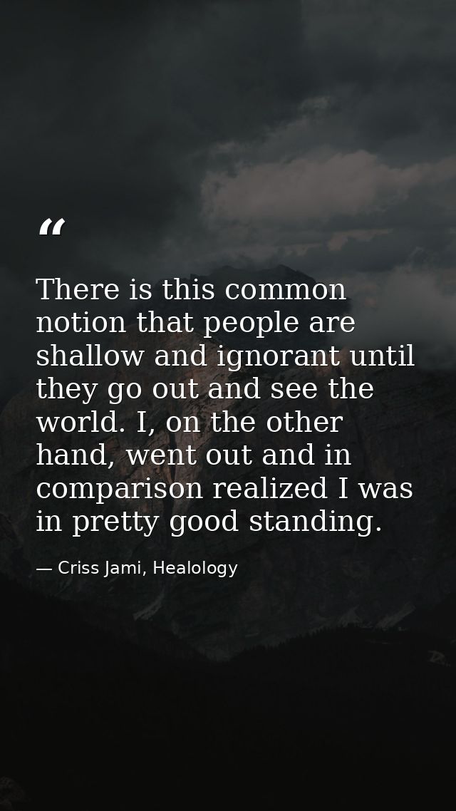 There is this common notion that people are shallow and ignorant until they go out and see the world. I, on the other ha — Criss Jami, Healology