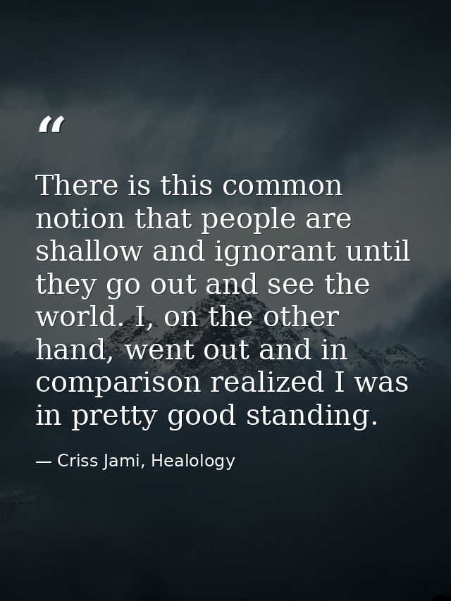 There is this common notion that people are shallow and ignorant until they go out and see the world. I, on the other ha — Criss Jami, Healology