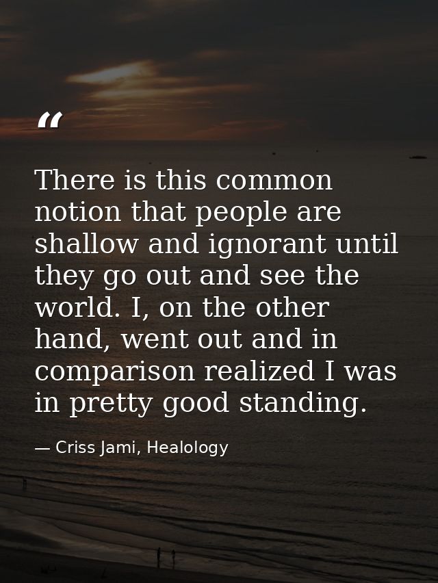 There is this common notion that people are shallow and ignorant until they go out and see the world. I, on the other ha — Criss Jami, Healology