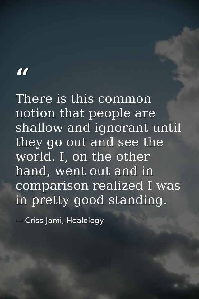 There is this common notion that people are shallow and ignorant until they go out and see the world. I, on the other ha — Criss Jami, Healology