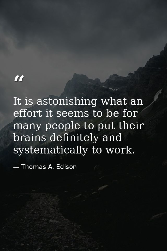 It is astonishing what an effort it seems to be for many people to put their brains definitely and systematically to wor — Thomas A. Edison