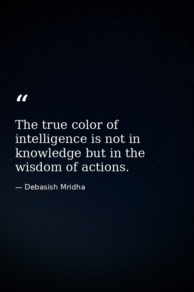 The true color of intelligence is not in knowledge but in the wisdom of actions. — Debasish Mridha