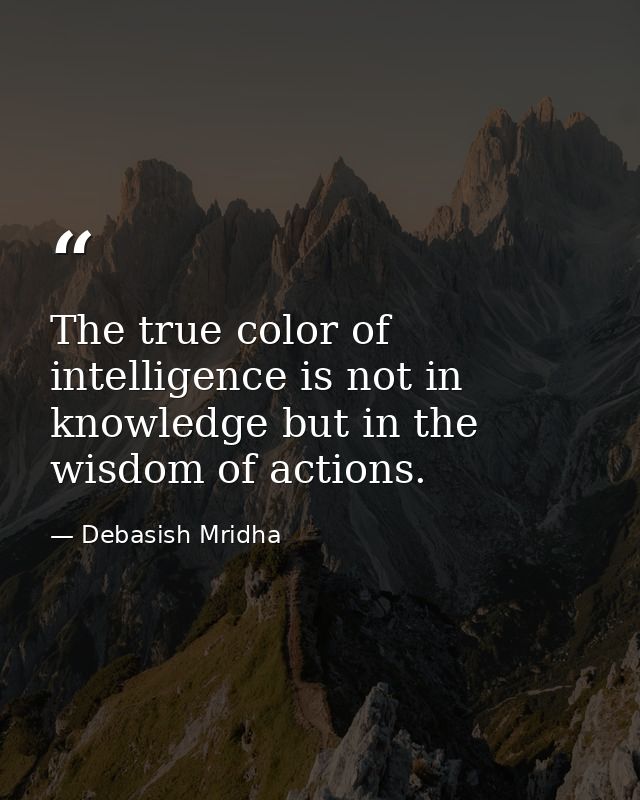 The true color of intelligence is not in knowledge but in the wisdom of actions. — Debasish Mridha
