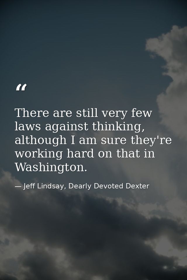 There are still very few laws against thinking, although I am sure they're working hard on that in Washington. — Jeff Lindsay, Dearly Devoted Dexter