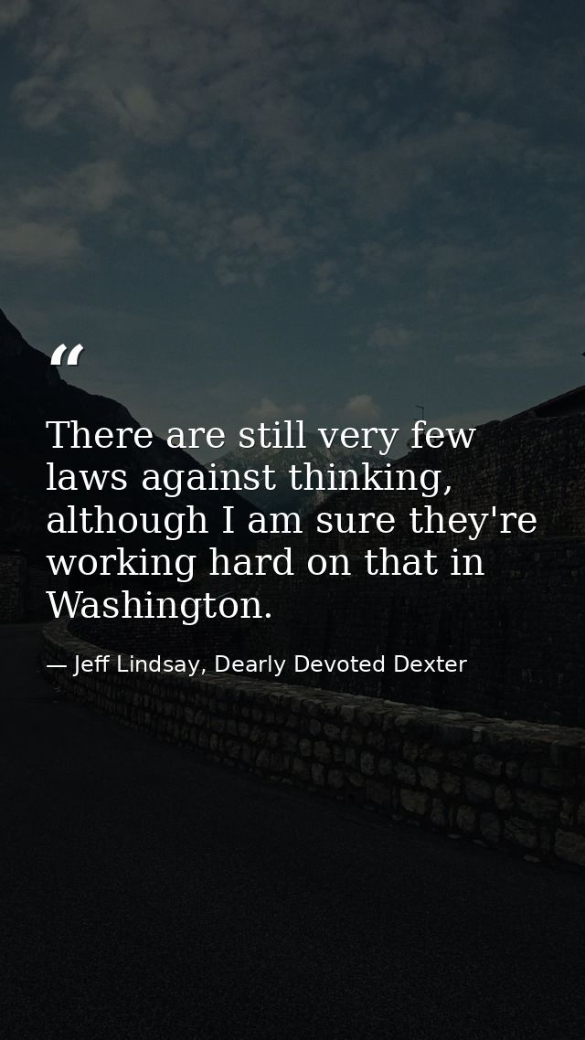 There are still very few laws against thinking, although I am sure they're working hard on that in Washington. — Jeff Lindsay, Dearly Devoted Dexter