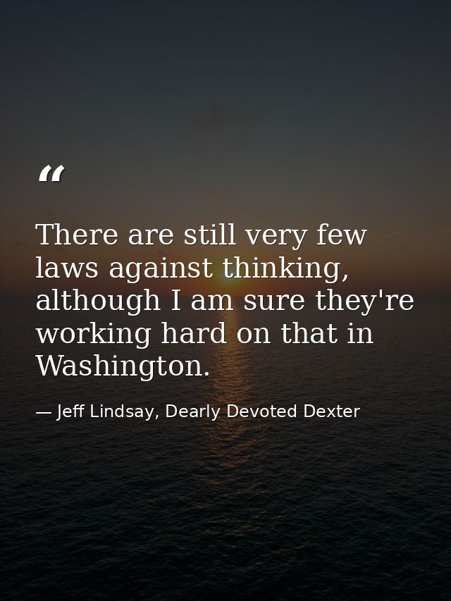 There are still very few laws against thinking, although I am sure they're working hard on that in Washington. — Jeff Lindsay, Dearly Devoted Dexter