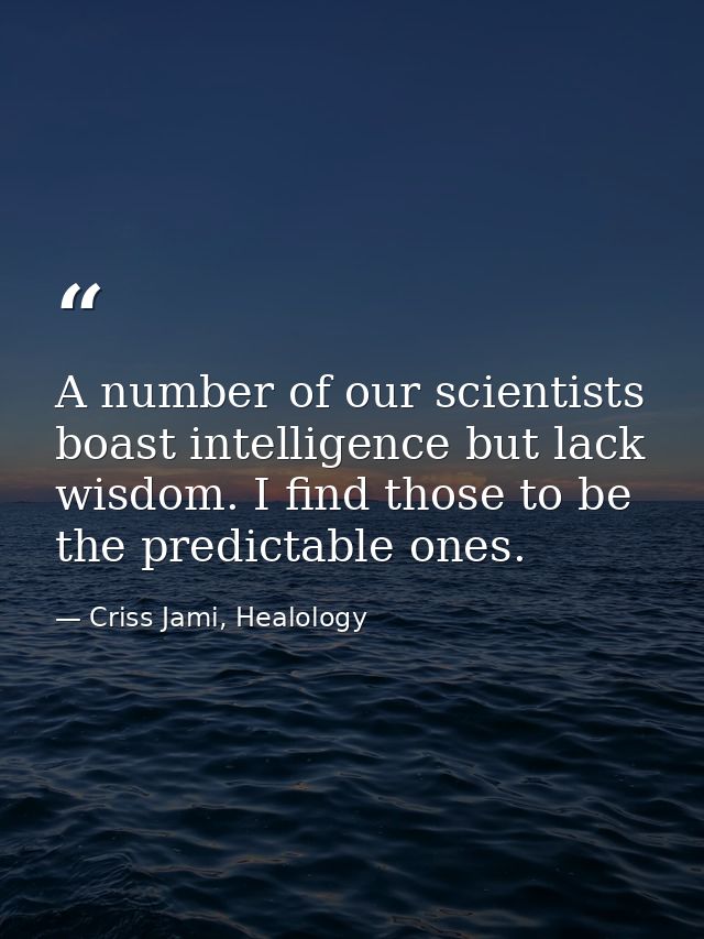 A number of our scientists boast intelligence but lack wisdom. I find those to be the predictable ones. — Criss Jami, Healology