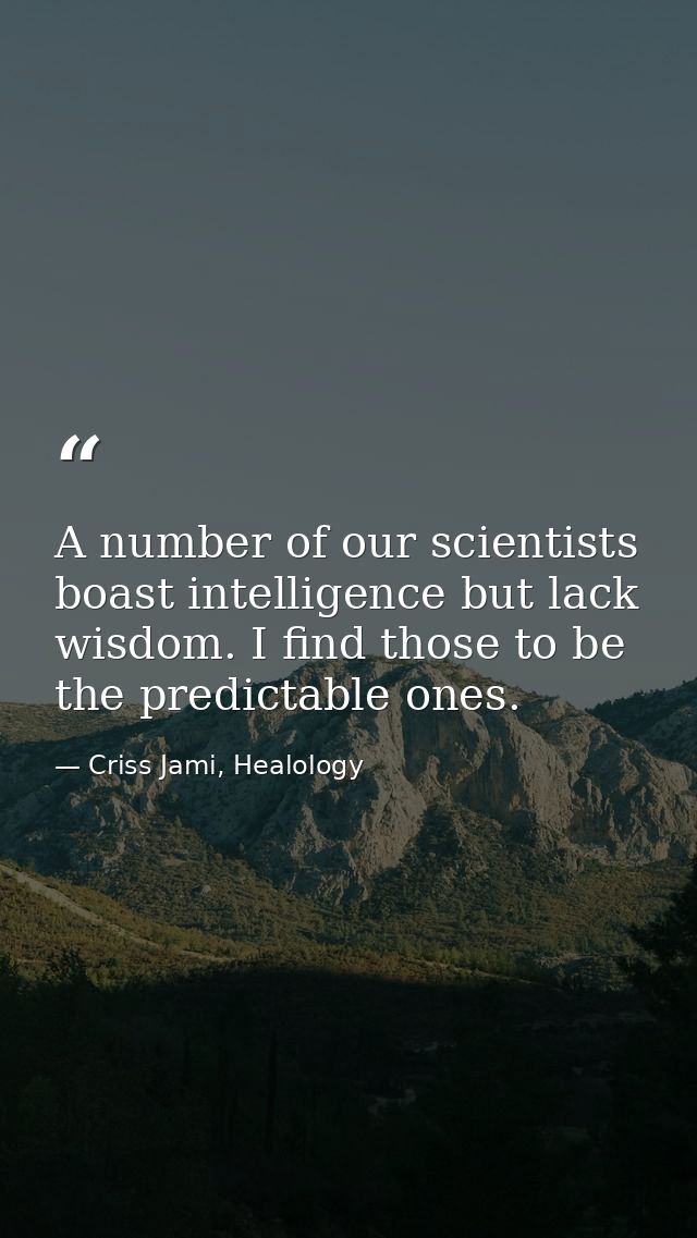 A number of our scientists boast intelligence but lack wisdom. I find those to be the predictable ones. — Criss Jami, Healology