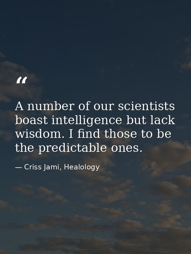 A number of our scientists boast intelligence but lack wisdom. I find those to be the predictable ones. — Criss Jami, Healology