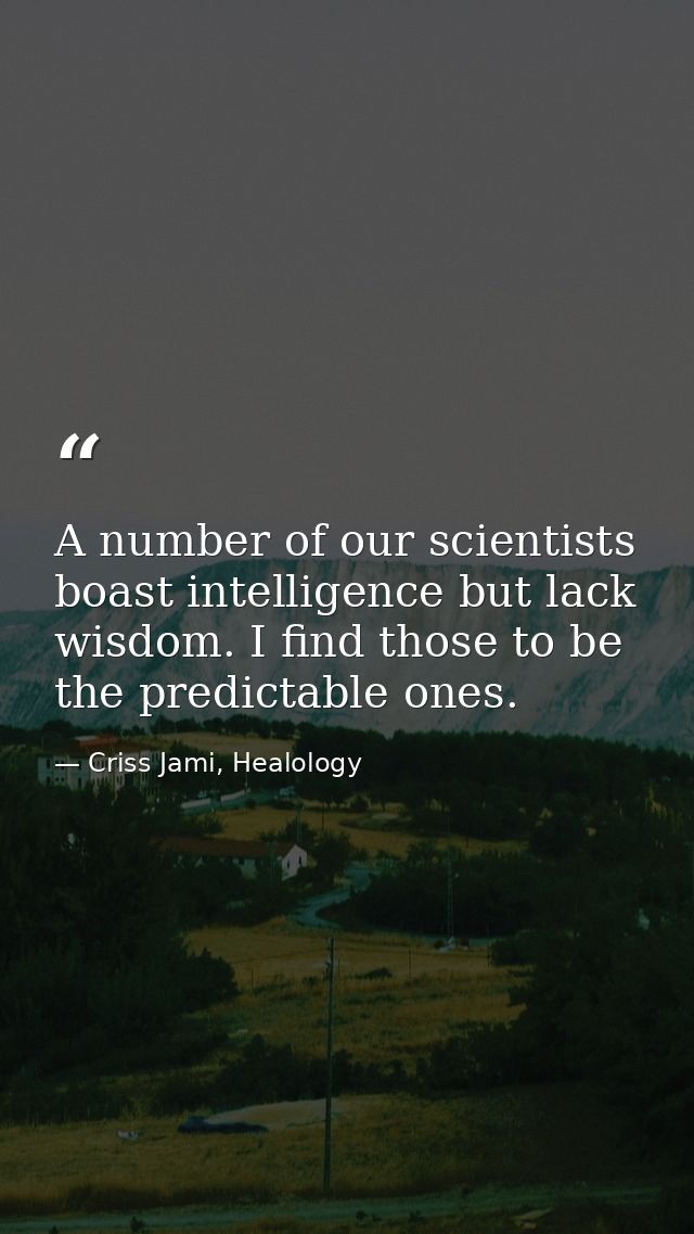 A number of our scientists boast intelligence but lack wisdom. I find those to be the predictable ones. — Criss Jami, Healology
