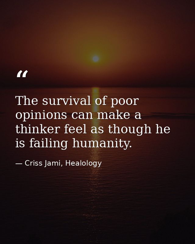 The survival of poor opinions can make a thinker feel as though he is failing humanity. — Criss Jami, Healology