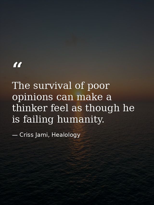 The survival of poor opinions can make a thinker feel as though he is failing humanity. — Criss Jami, Healology