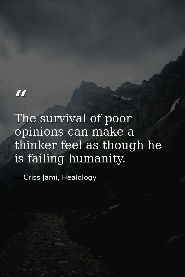 The survival of poor opinions can make a thinker feel as though he is failing humanity. — Criss Jami, Healology