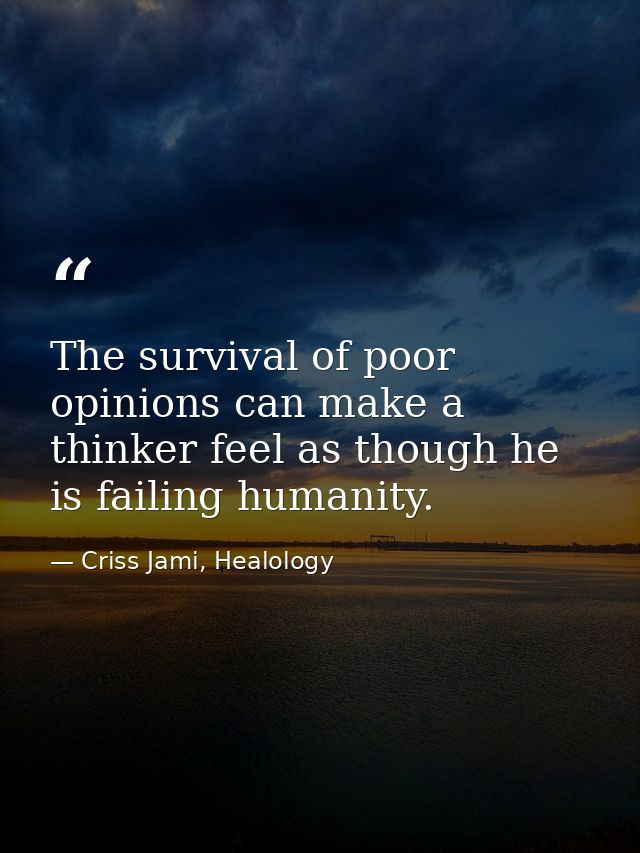 The survival of poor opinions can make a thinker feel as though he is failing humanity. — Criss Jami, Healology