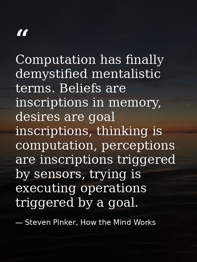 Computation has finally demystified mentalistic terms. Beliefs are inscriptions in memory, desires are goal inscriptions — Steven Pinker, How the Mind Works