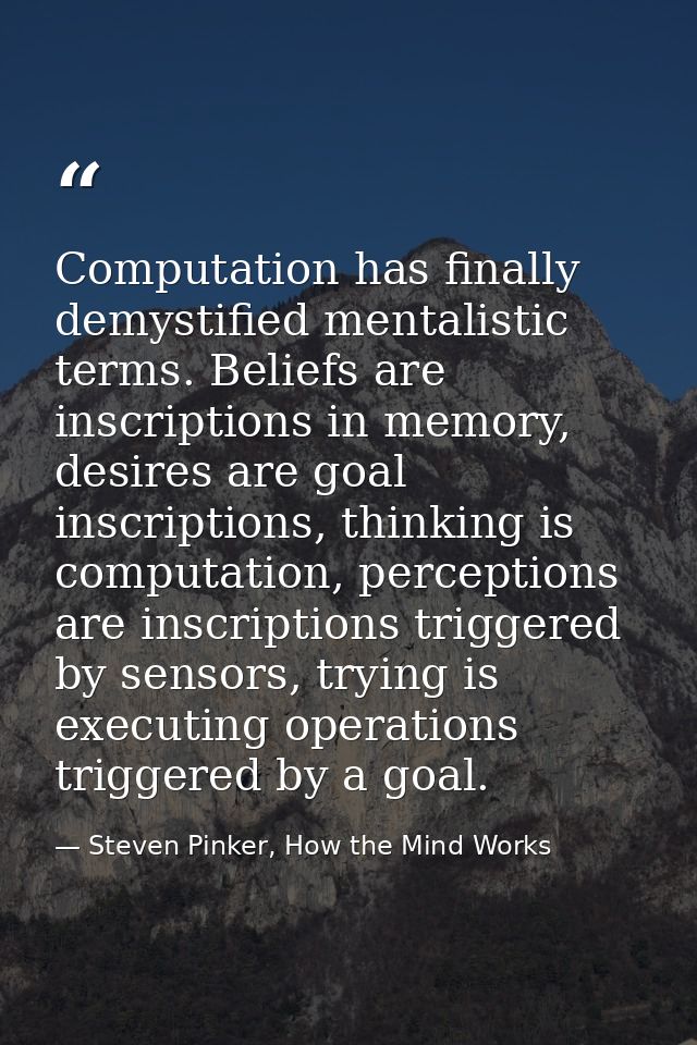 Computation has finally demystified mentalistic terms. Beliefs are inscriptions in memory, desires are goal inscriptions — Steven Pinker, How the Mind Works