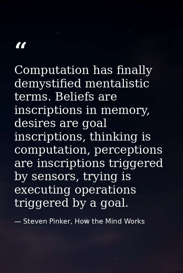 Computation has finally demystified mentalistic terms. Beliefs are inscriptions in memory, desires are goal inscriptions — Steven Pinker, How the Mind Works