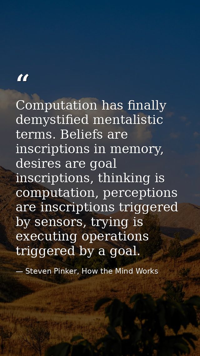 Computation has finally demystified mentalistic terms. Beliefs are inscriptions in memory, desires are goal inscriptions — Steven Pinker, How the Mind Works