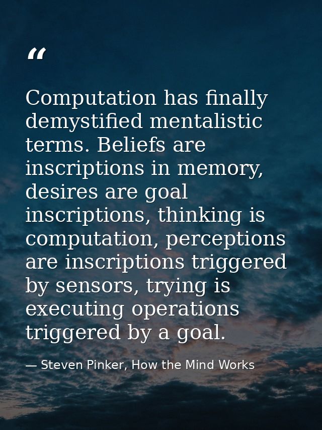 Computation has finally demystified mentalistic terms. Beliefs are inscriptions in memory, desires are goal inscriptions — Steven Pinker, How the Mind Works