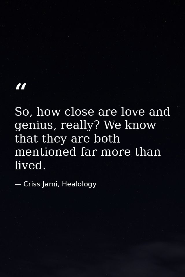 So, how close are love and genius, really? We know that they are both mentioned far more than lived. — Criss Jami, Healology