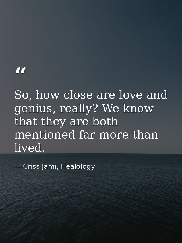 So, how close are love and genius, really? We know that they are both mentioned far more than lived. — Criss Jami, Healology