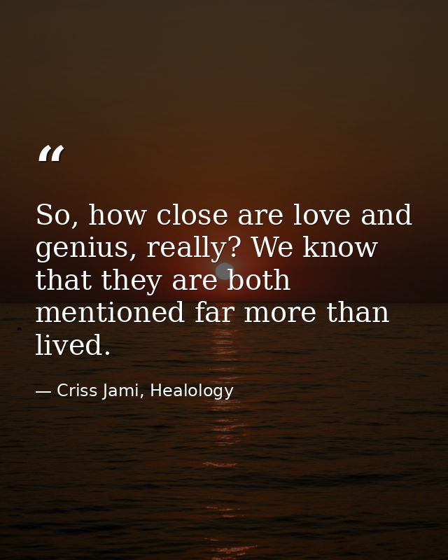 So, how close are love and genius, really? We know that they are both mentioned far more than lived. — Criss Jami, Healology