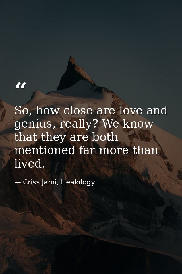 So, how close are love and genius, really? We know that they are both mentioned far more than lived. — Criss Jami, Healology