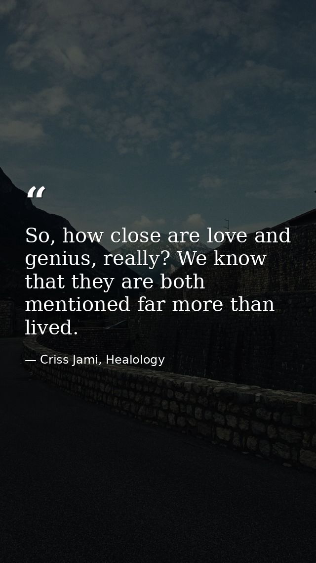 So, how close are love and genius, really? We know that they are both mentioned far more than lived. — Criss Jami, Healology