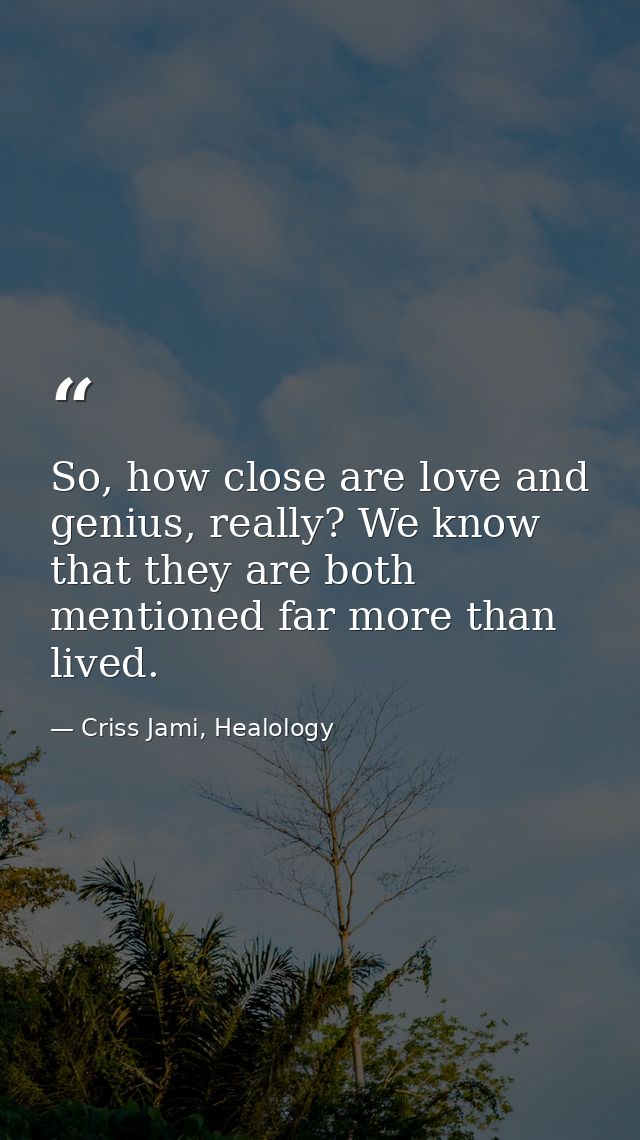 So, how close are love and genius, really? We know that they are both mentioned far more than lived. — Criss Jami, Healology