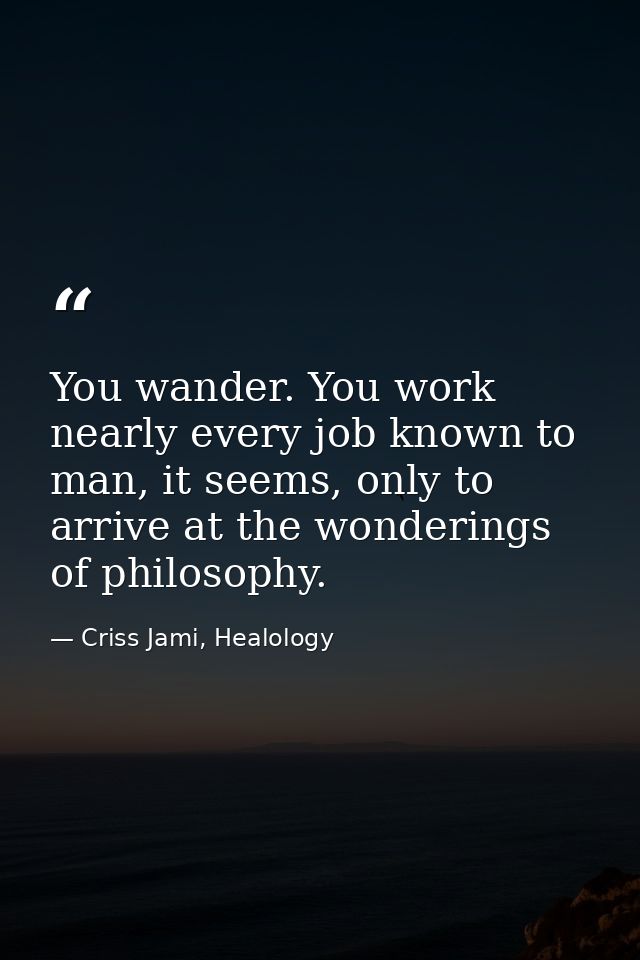 You wander. You work nearly every job known to man, it seems, only to arrive at the wonderings of philosophy. — Criss Jami, Healology