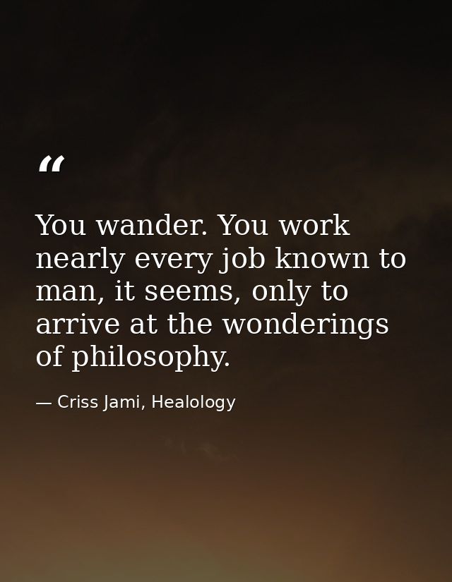You wander. You work nearly every job known to man, it seems, only to arrive at the wonderings of philosophy. — Criss Jami, Healology