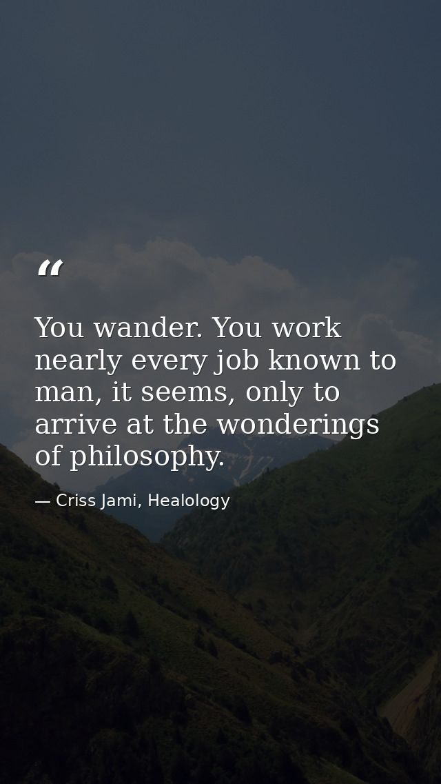 You wander. You work nearly every job known to man, it seems, only to arrive at the wonderings of philosophy. — Criss Jami, Healology