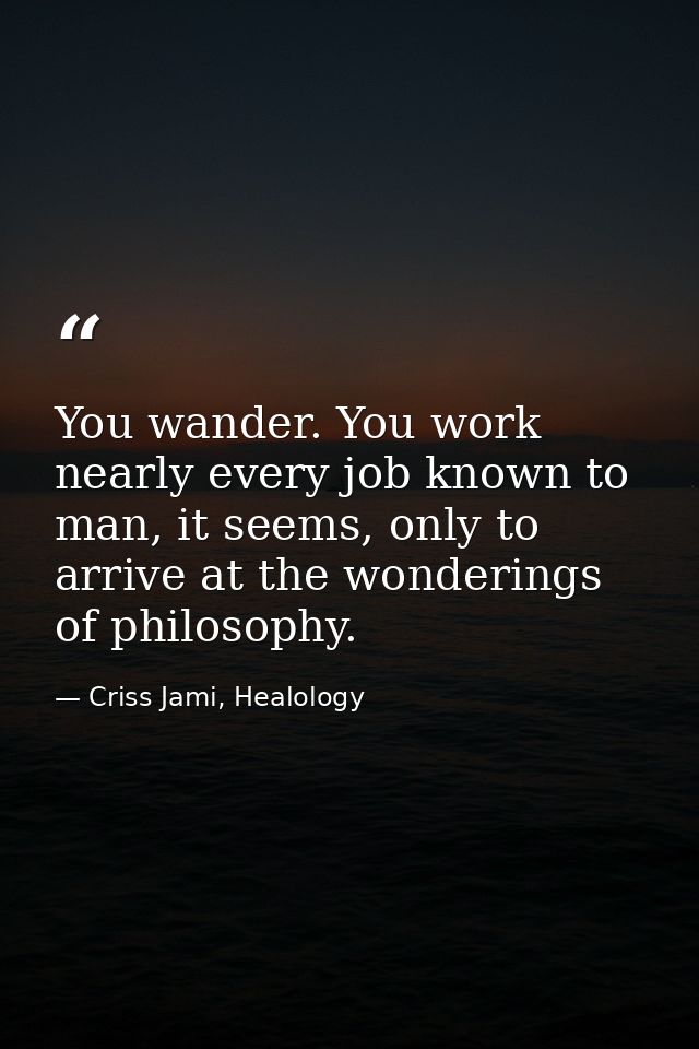 You wander. You work nearly every job known to man, it seems, only to arrive at the wonderings of philosophy. — Criss Jami, Healology