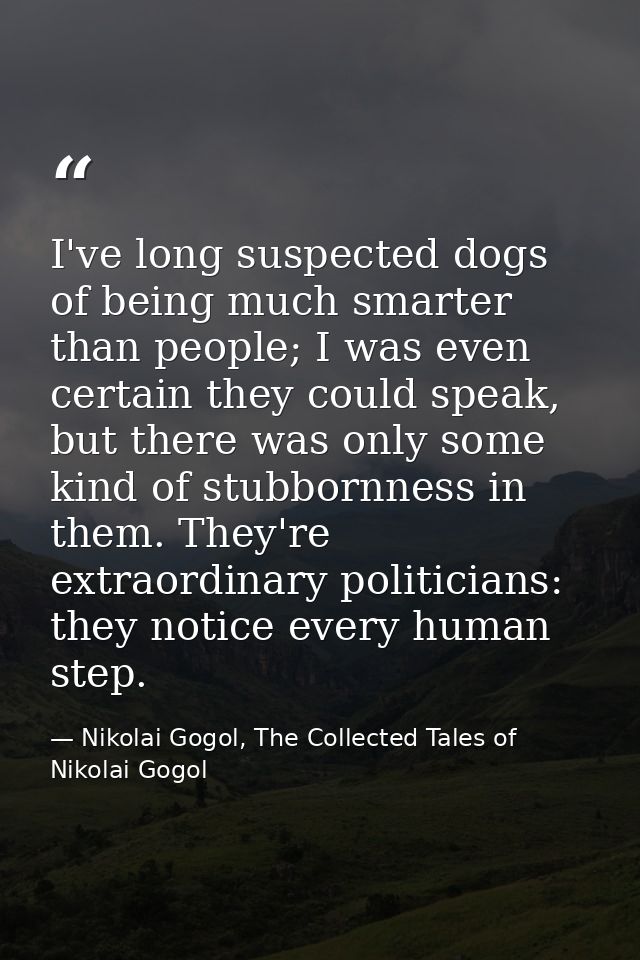 I've long suspected dogs of being much smarter than people; I was even certain they could speak, but there was only some — Nikolai Gogol, The Collected Tales of Nikolai Gogol