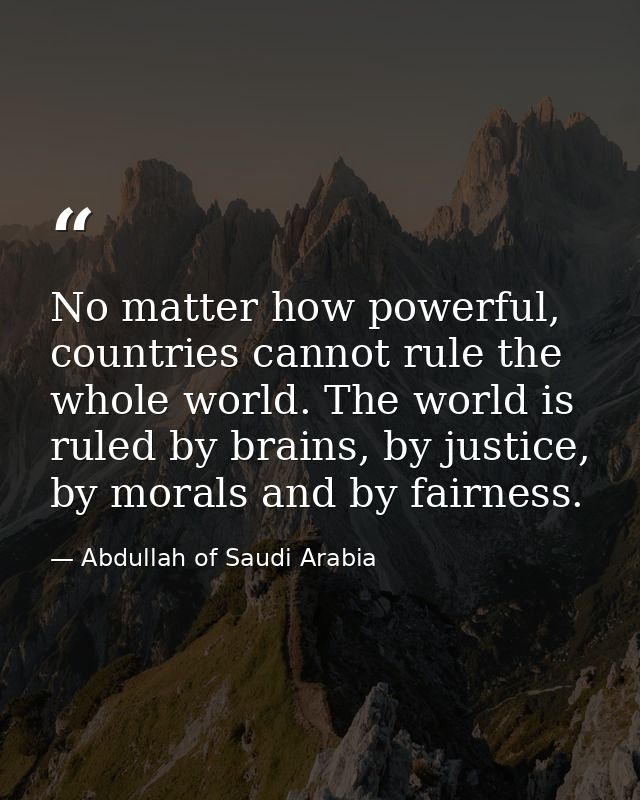 No matter how powerful, countries cannot rule the whole world. The world is ruled by brains, by justice, by morals and b — Abdullah of Saudi Arabia