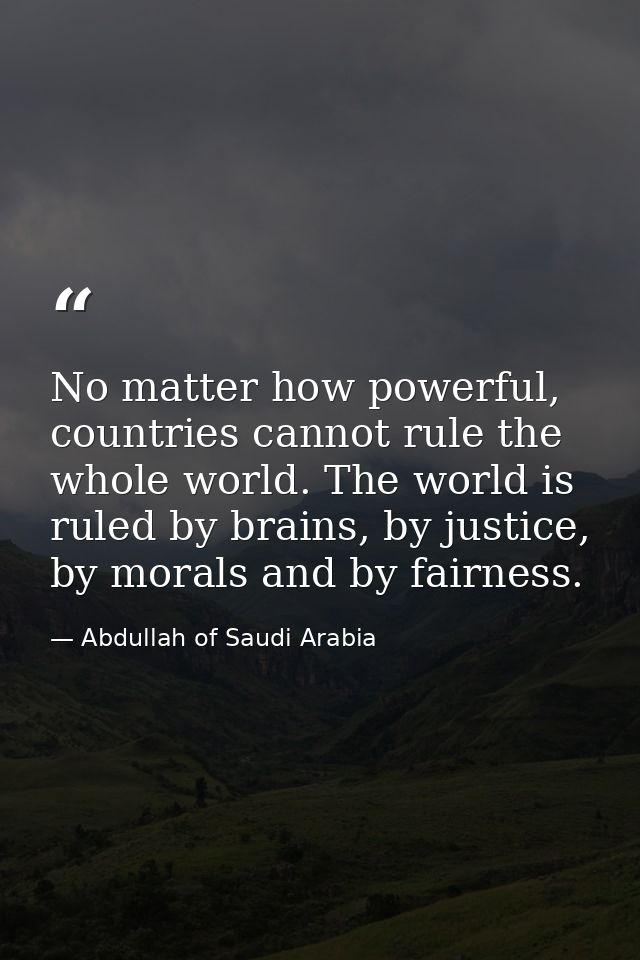 No matter how powerful, countries cannot rule the whole world. The world is ruled by brains, by justice, by morals and b — Abdullah of Saudi Arabia