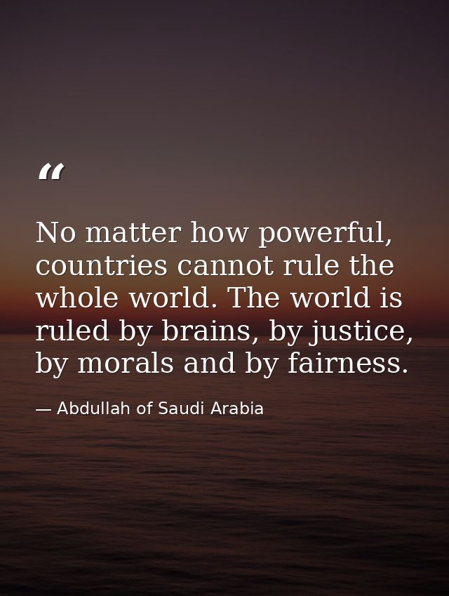 No matter how powerful, countries cannot rule the whole world. The world is ruled by brains, by justice, by morals and b — Abdullah of Saudi Arabia