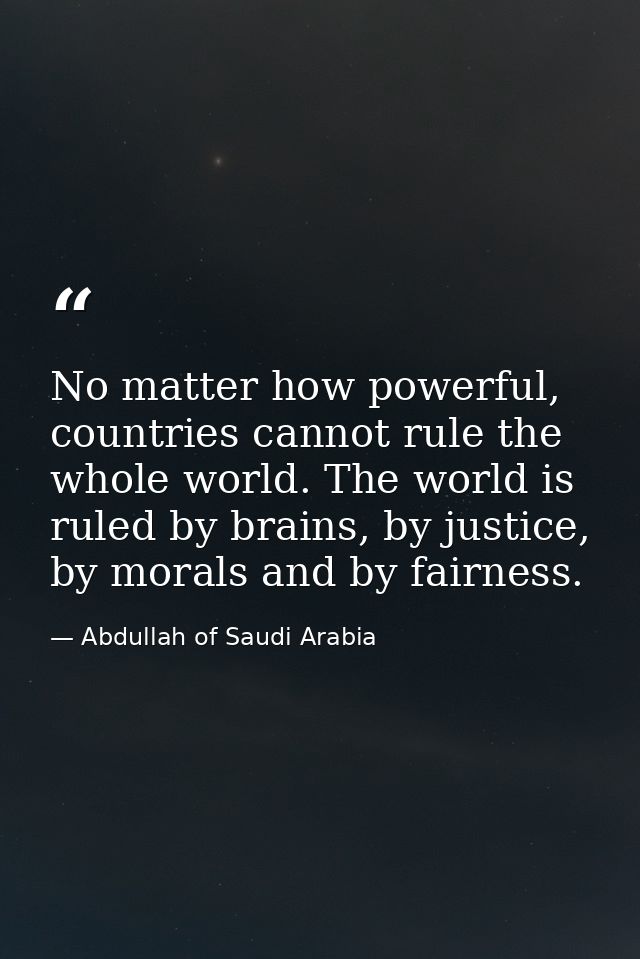 No matter how powerful, countries cannot rule the whole world. The world is ruled by brains, by justice, by morals and b — Abdullah of Saudi Arabia