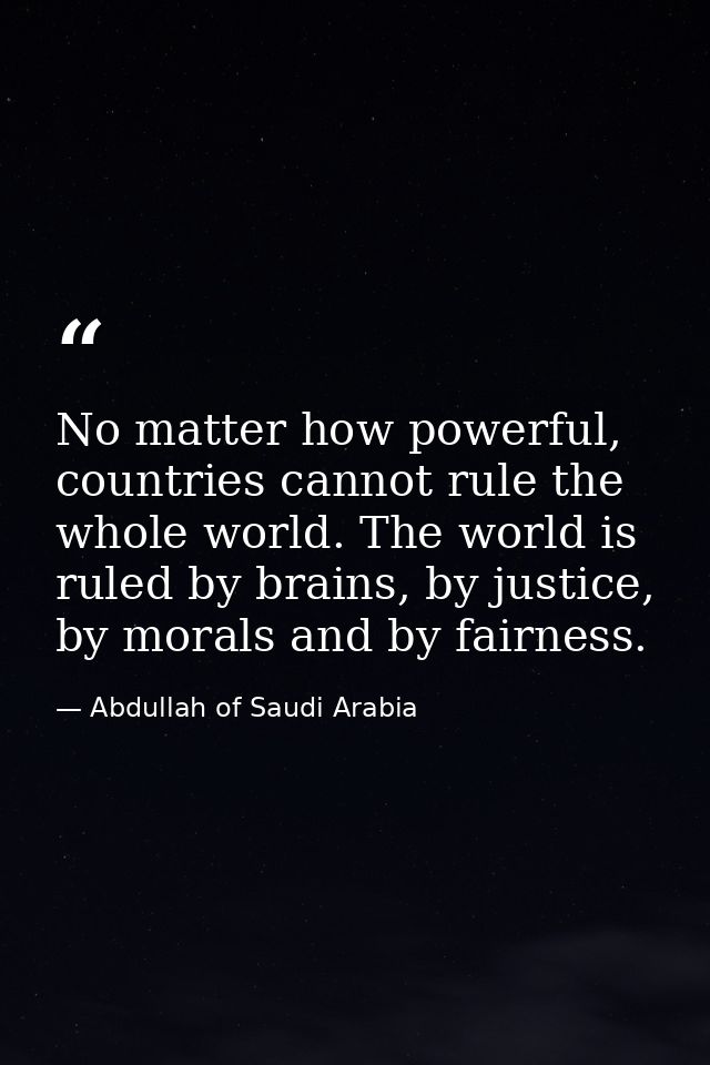No matter how powerful, countries cannot rule the whole world. The world is ruled by brains, by justice, by morals and b — Abdullah of Saudi Arabia