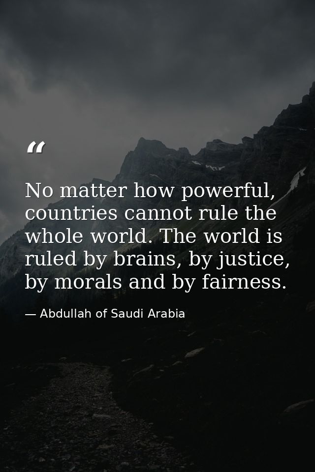 No matter how powerful, countries cannot rule the whole world. The world is ruled by brains, by justice, by morals and b — Abdullah of Saudi Arabia