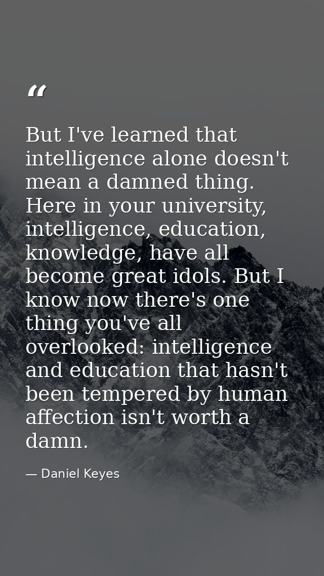 But I've learned that intelligence alone doesn't mean a damned thing. Here in your university, intelligence, education,  — Daniel Keyes