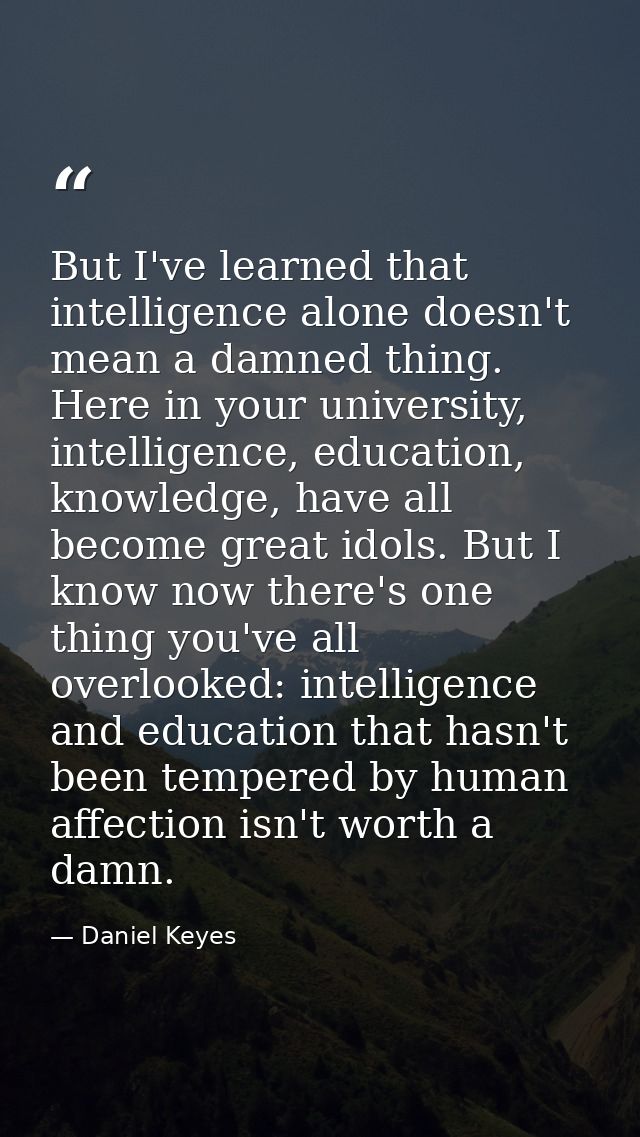 But I've learned that intelligence alone doesn't mean a damned thing. Here in your university, intelligence, education,  — Daniel Keyes