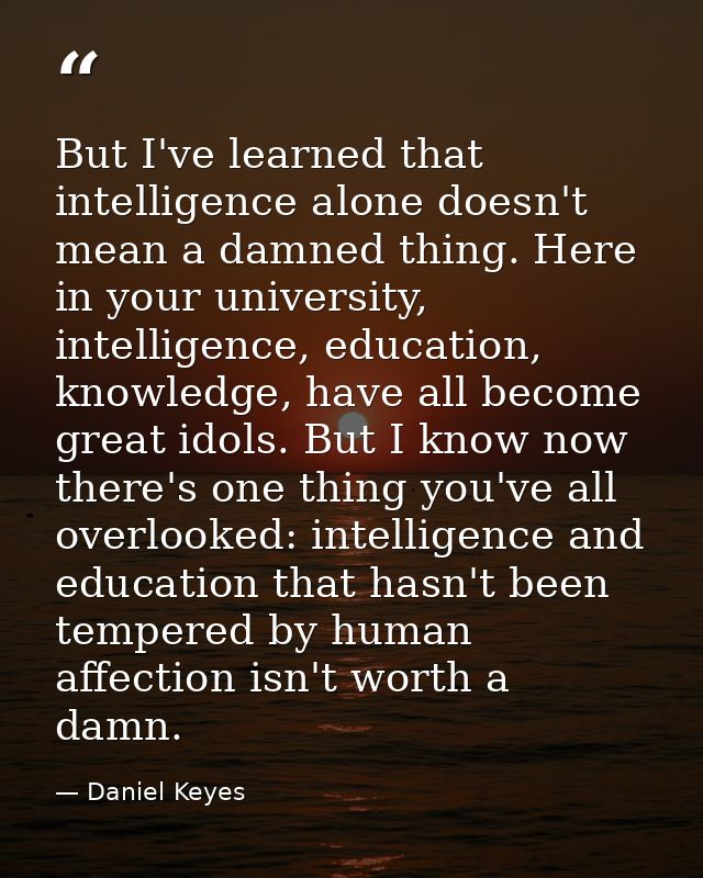 But I've learned that intelligence alone doesn't mean a damned thing. Here in your university, intelligence, education,  — Daniel Keyes